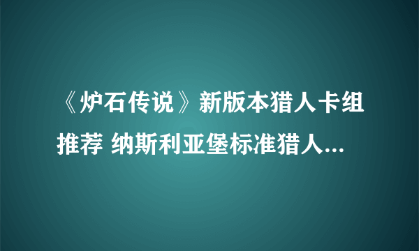 《炉石传说》新版本猎人卡组推荐 纳斯利亚堡标准猎人卡组2022