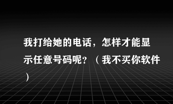 我打给她的电话，怎样才能显示任意号码呢？（我不买你软件）