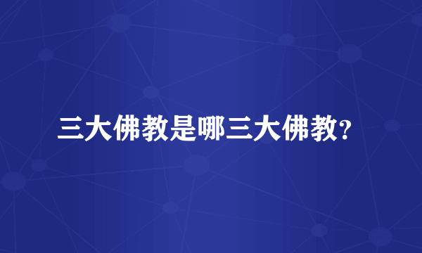 三大佛教是哪三大佛教？
