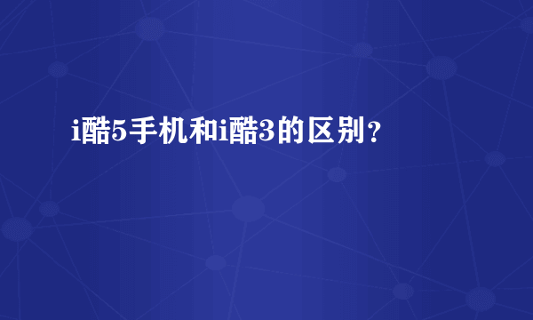i酷5手机和i酷3的区别？