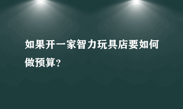 如果开一家智力玩具店要如何做预算？