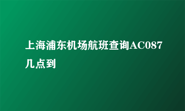 上海浦东机场航班查询AC087几点到