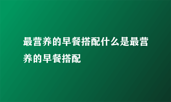 最营养的早餐搭配什么是最营养的早餐搭配