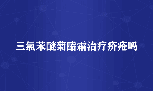 三氯苯醚菊酯霜治疗疥疮吗