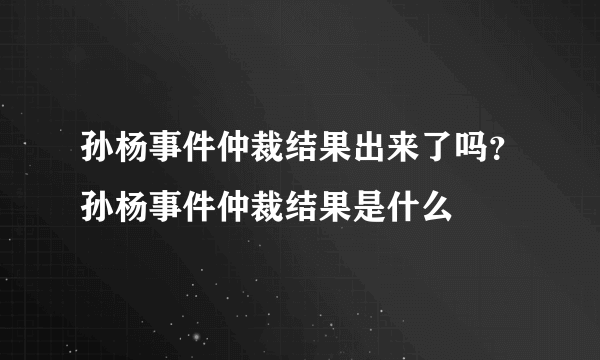 孙杨事件仲裁结果出来了吗？孙杨事件仲裁结果是什么
