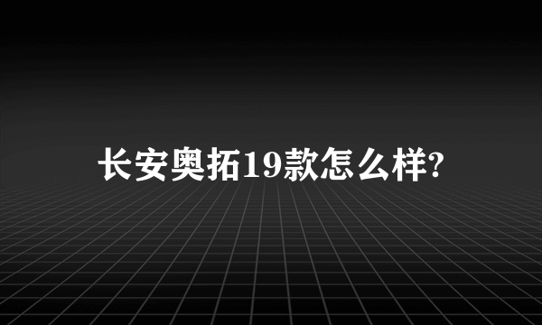 长安奥拓19款怎么样?