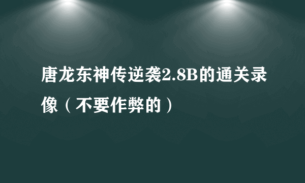 唐龙东神传逆袭2.8B的通关录像（不要作弊的）