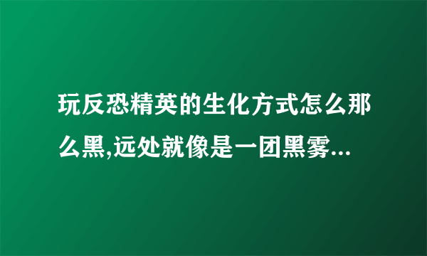玩反恐精英的生化方式怎么那么黑,远处就像是一团黑雾,怎么调好啊,