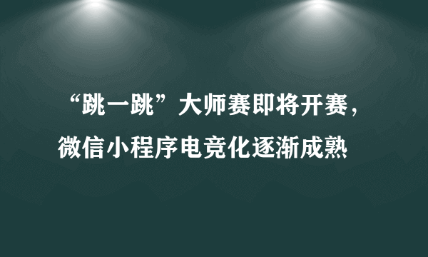 “跳一跳”大师赛即将开赛，微信小程序电竞化逐渐成熟
