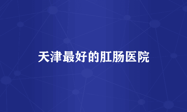 天津最好的肛肠医院