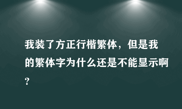 我装了方正行楷繁体，但是我的繁体字为什么还是不能显示啊？