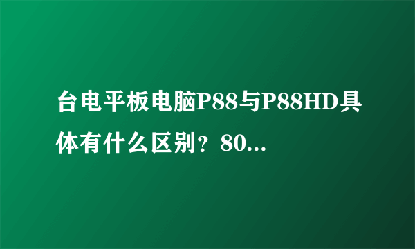 台电平板电脑P88与P88HD具体有什么区别？800元左右买个平板求推荐。