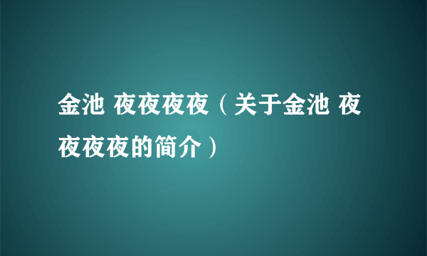 金池 夜夜夜夜（关于金池 夜夜夜夜的简介）