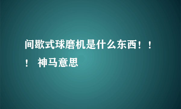 间歇式球磨机是什么东西！！！ 神马意思