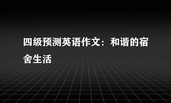 四级预测英语作文：和谐的宿舍生活