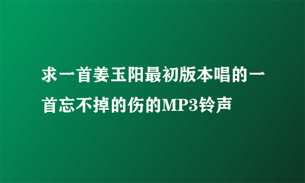 求一首姜玉阳最初版本唱的一首忘不掉的伤的MP3铃声