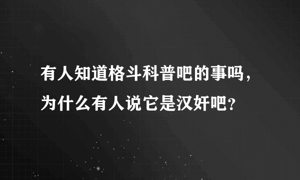 有人知道格斗科普吧的事吗，为什么有人说它是汉奸吧？