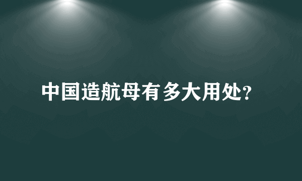中国造航母有多大用处？