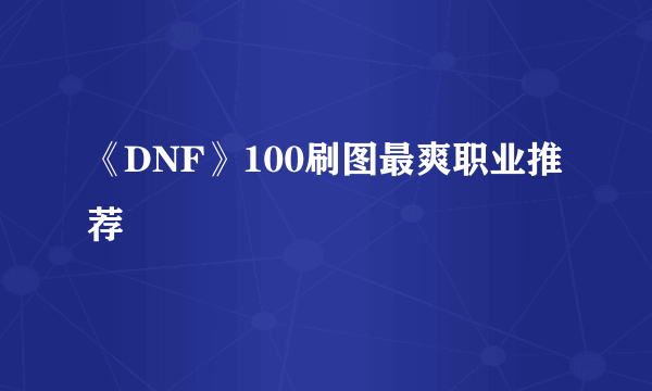 《DNF》100刷图最爽职业推荐