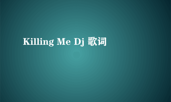 Killing Me Dj 歌词