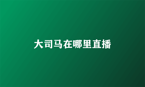 大司马在哪里直播