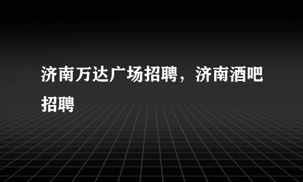 济南万达广场招聘，济南酒吧招聘