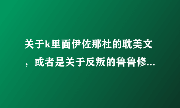 关于k里面伊佐那社的耽美文，或者是关于反叛的鲁鲁修中鲁鲁修的耽美文，可发送1793537910