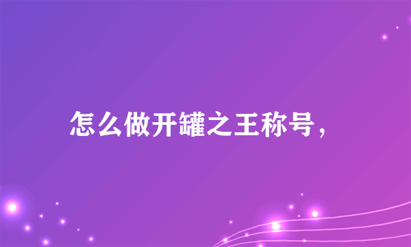 怎么做开罐之王称号，