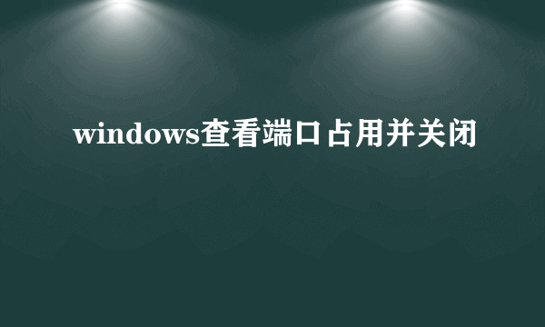 windows查看端口占用并关闭