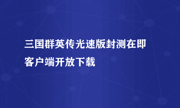 三国群英传光速版封测在即 客户端开放下载