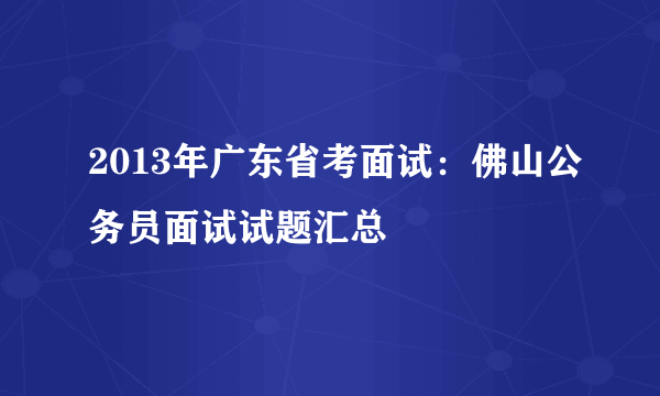2013年广东省考面试：佛山公务员面试试题汇总