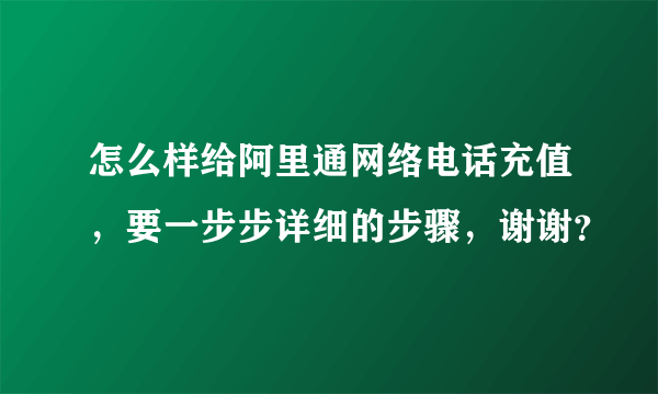 怎么样给阿里通网络电话充值，要一步步详细的步骤，谢谢？