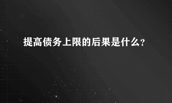 提高债务上限的后果是什么？