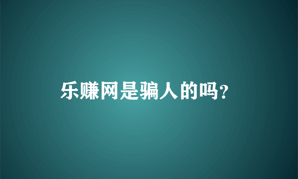 乐赚网是骗人的吗？