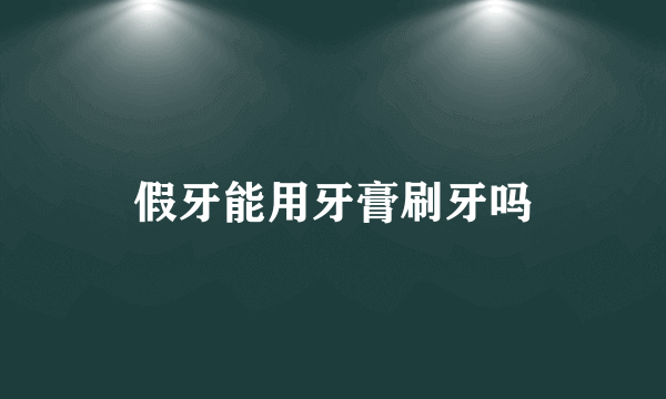 假牙能用牙膏刷牙吗