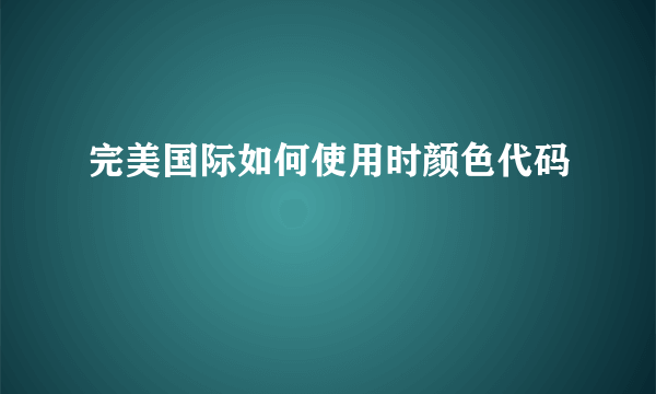 完美国际如何使用时颜色代码