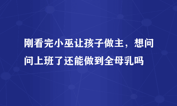 刚看完小巫让孩子做主，想问问上班了还能做到全母乳吗