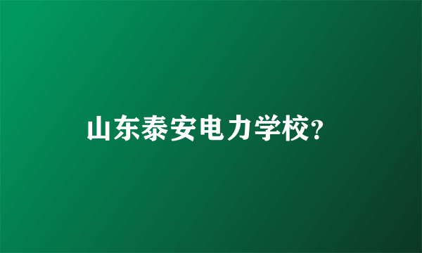 山东泰安电力学校？