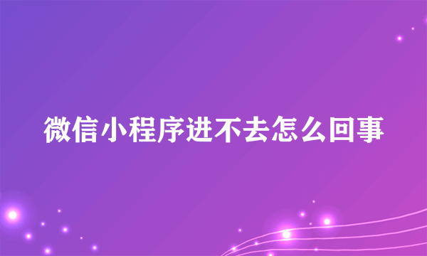 微信小程序进不去怎么回事