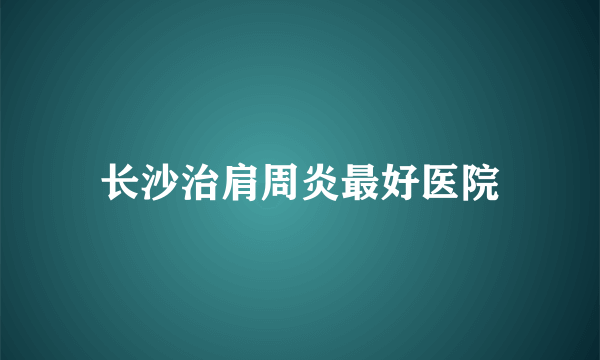 长沙治肩周炎最好医院