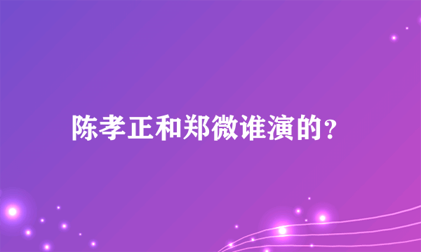 陈孝正和郑微谁演的？