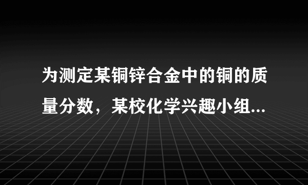 为测定某铜锌合金中的铜的质量分数，某校化学兴趣小组用该合金与稀硫酸反应，进行了三次实验．所有的相关