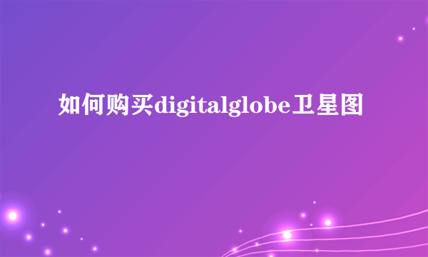 如何购买digitalglobe卫星图