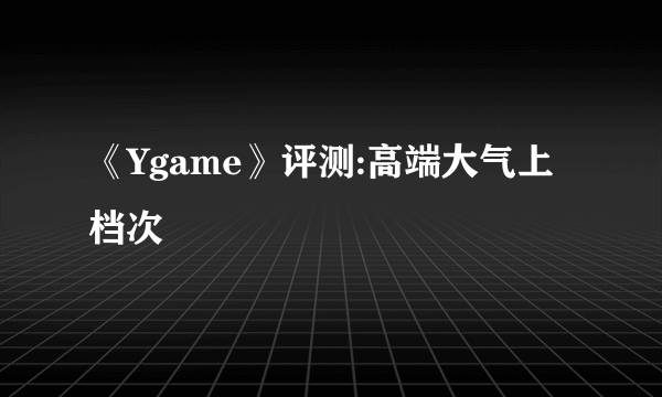 《Ygame》评测:高端大气上档次
