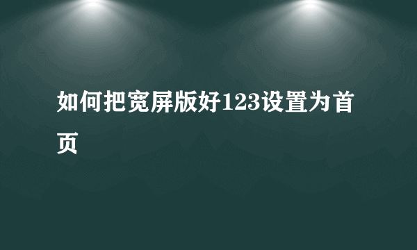 如何把宽屏版好123设置为首页