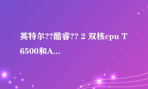 英特尔??酷睿?? 2 双核cpu T6500和AMD Turion X2 RM-72那个好点啊?