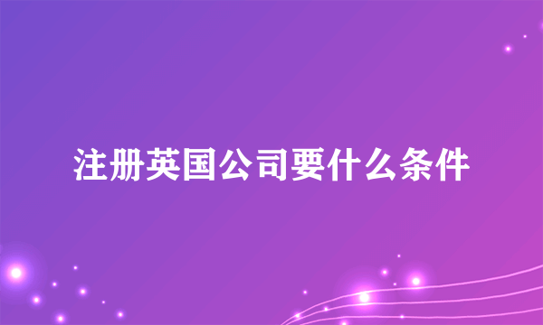 注册英国公司要什么条件