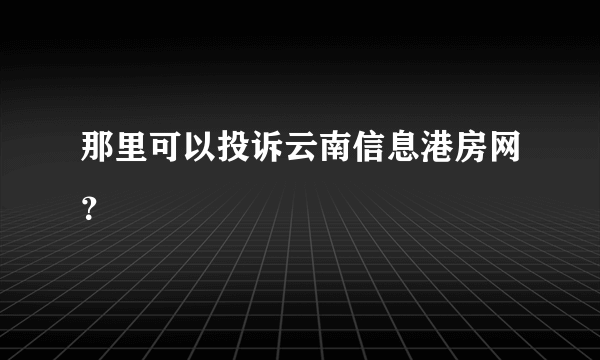 那里可以投诉云南信息港房网？