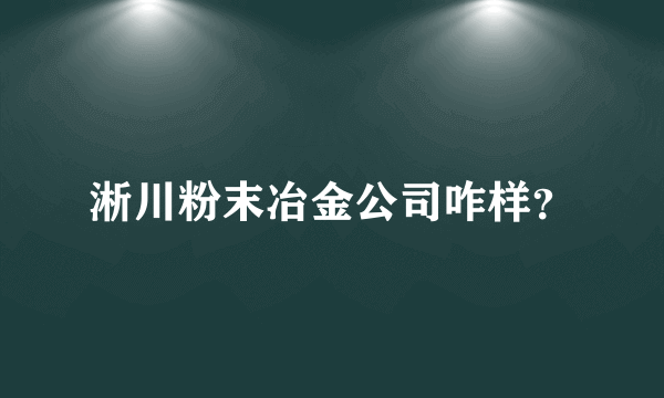淅川粉末冶金公司咋样？