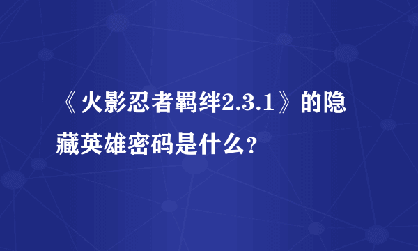 《火影忍者羁绊2.3.1》的隐藏英雄密码是什么？